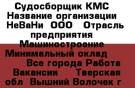 Судосборщик КМС › Название организации ­ НеВаНи, ООО › Отрасль предприятия ­ Машиностроение › Минимальный оклад ­ 70 000 - Все города Работа » Вакансии   . Тверская обл.,Вышний Волочек г.